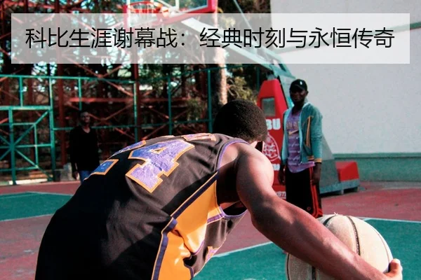科比生涯谢幕战：经典时刻与永恒传奇