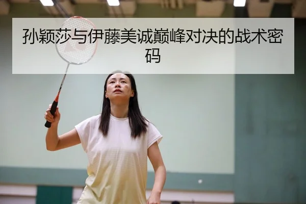 孙颖莎与伊藤美诚巅峰对决的战术密码